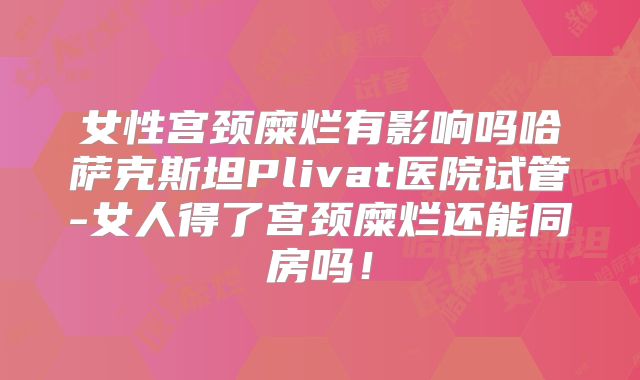 女性宫颈糜烂有影响吗哈萨克斯坦Plivat医院试管-女人得了宫颈糜烂还能同房吗！
