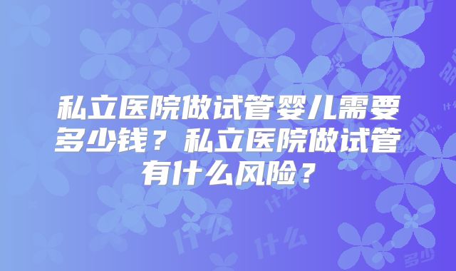 私立医院做试管婴儿需要多少钱？私立医院做试管有什么风险？