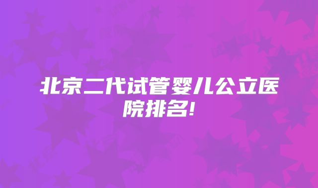 北京二代试管婴儿公立医院排名!
