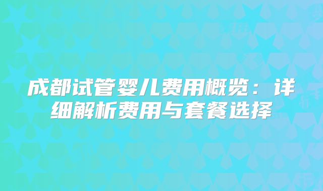 成都试管婴儿费用概览：详细解析费用与套餐选择