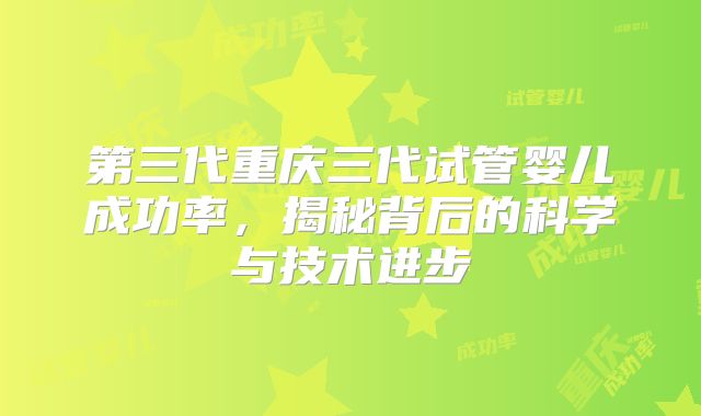 第三代重庆三代试管婴儿成功率，揭秘背后的科学与技术进步