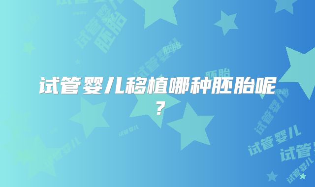 试管婴儿移植哪种胚胎呢？