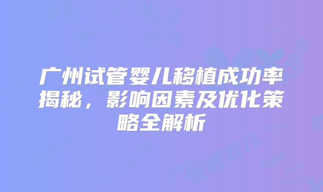 广州试管婴儿移植成功率揭秘,影响因素及优化策略全解析