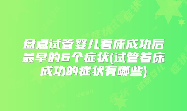 盘点试管婴儿着床成功后最早的6个症状(试管着床成功的症状有哪些)