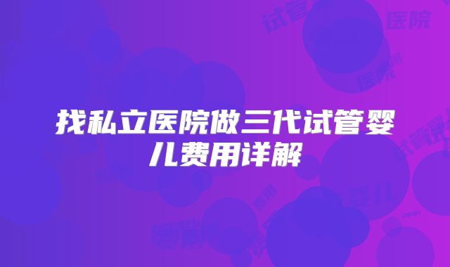找私立医院做三代试管婴儿费用详解