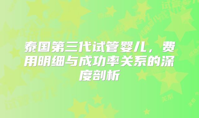 泰国第三代试管婴儿，费用明细与成功率关系的深度剖析