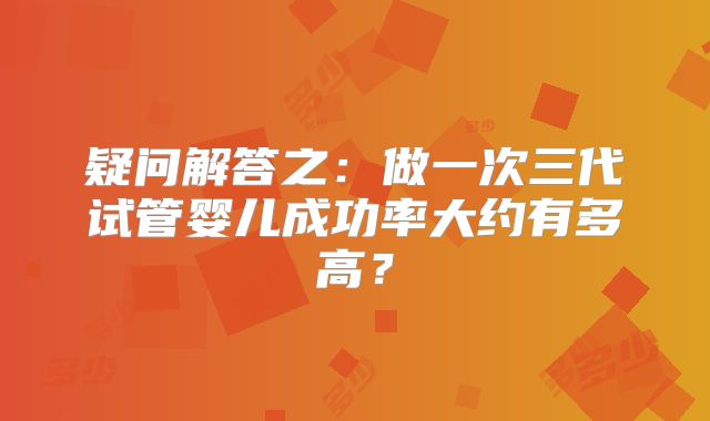 疑问解答之:做一次三代试管婴儿成功率大约有多高?