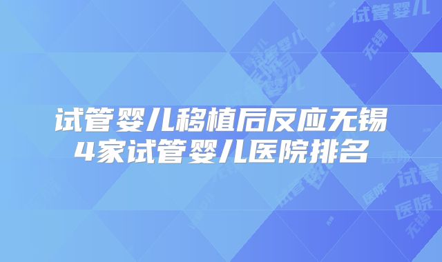试管婴儿移植后反应无锡4家试管婴儿医院排名