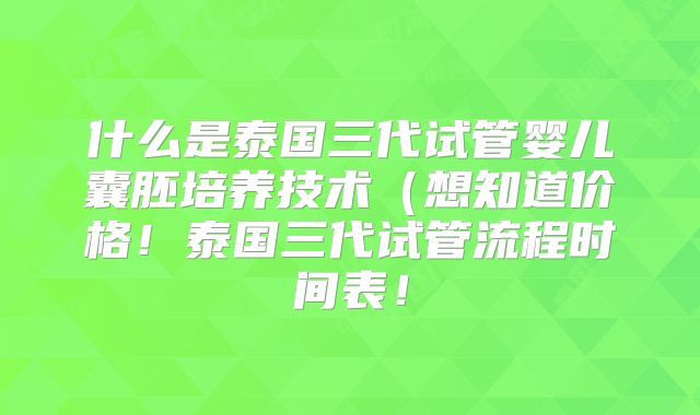 什么是泰国三代试管婴儿囊胚培养技术(想知道价格!泰国三代试管流程时间表!