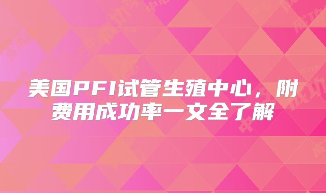 美国PFI试管生殖中心，附费用成功率一文全了解