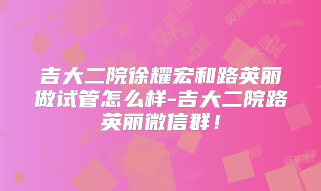 吉大二院徐耀宏和路英丽做试管怎么样-吉大二院路英丽微信群！