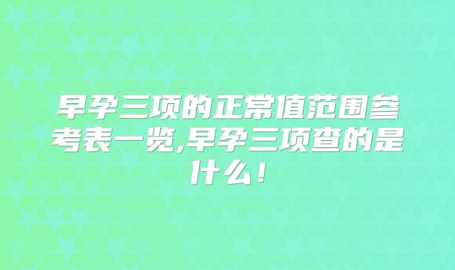 早孕三项的正常值范围参考表一览,早孕三项查的是什么!
