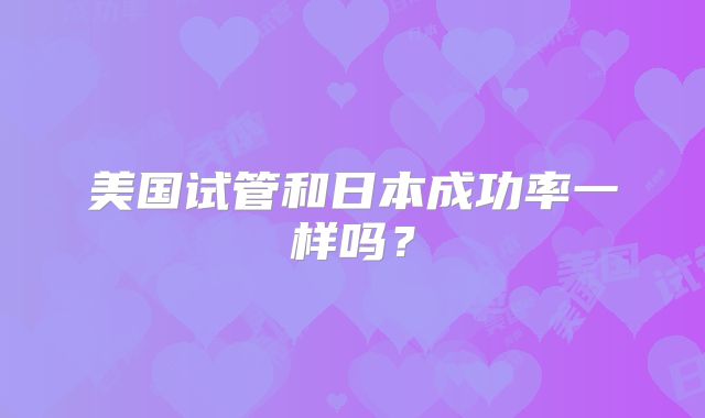 美国试管和日本成功率一样吗?