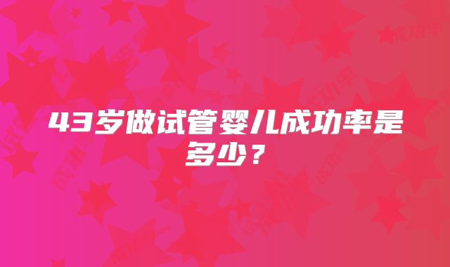 43岁做试管婴儿成功率是多少?