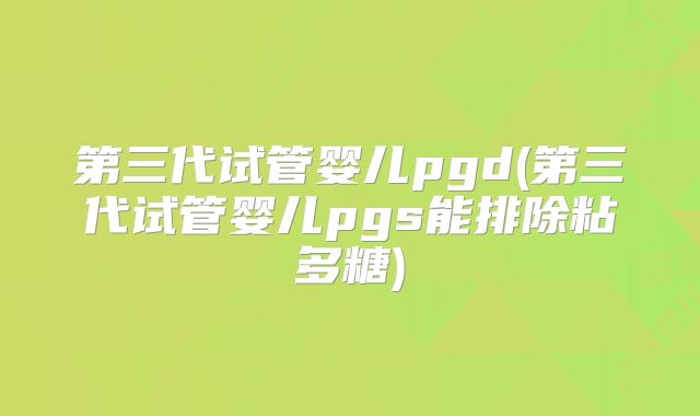 第三代试管婴儿pgd(第三代试管婴儿pgs能排除粘多糖)