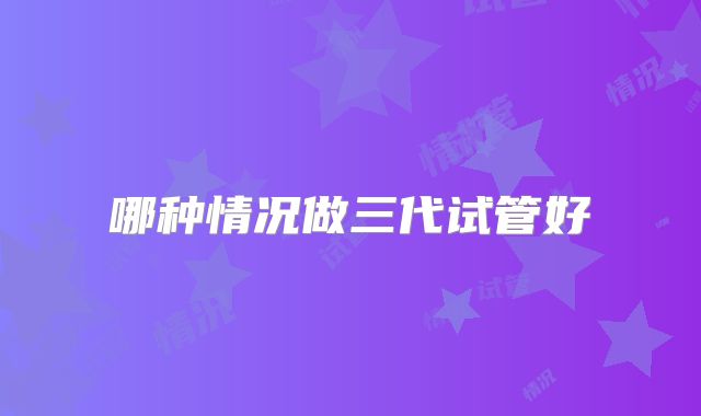 哪种情况做三代试管好