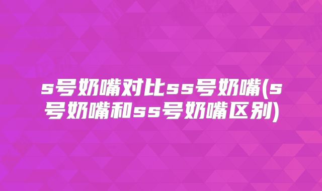 s号奶嘴对比ss号奶嘴(s号奶嘴和ss号奶嘴区别)