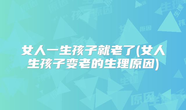 女人一生孩子就老了(女人生孩子变老的生理原因)
