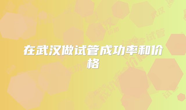 在武汉做试管成功率和价格