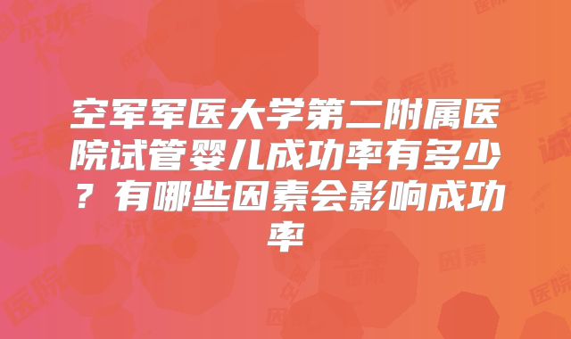 空军军医大学第二附属医院试管婴儿成功率有多少?有哪些因素会影响成功率