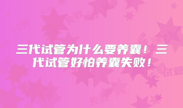 三代试管为什么要养囊!三代试管好怕养囊失败!