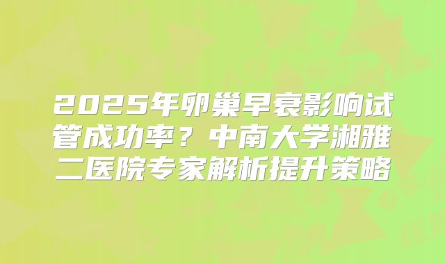 2025年卵巢早衰影响试管成功率？中南大学湘雅二医院专家解析提升策略