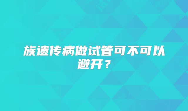 族遗传病做试管可不可以避开？