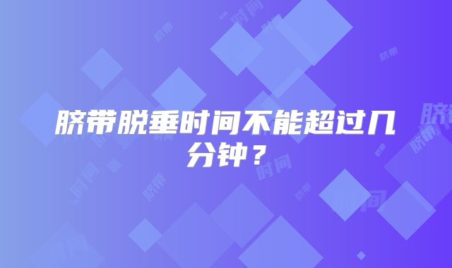 脐带脱垂时间不能超过几分钟?
