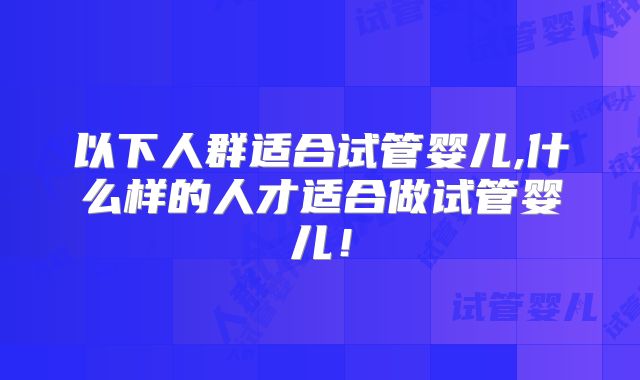 以下人群适合试管婴儿,什么样的人才适合做试管婴儿！