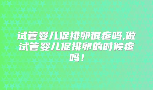 试管婴儿促排卵很疼吗,做试管婴儿促排卵的时候疼吗！
