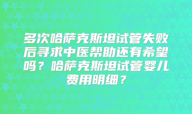 多次哈萨克斯坦试管失败后寻求中医帮助还有希望吗？哈萨克斯坦试管婴儿费用明细？