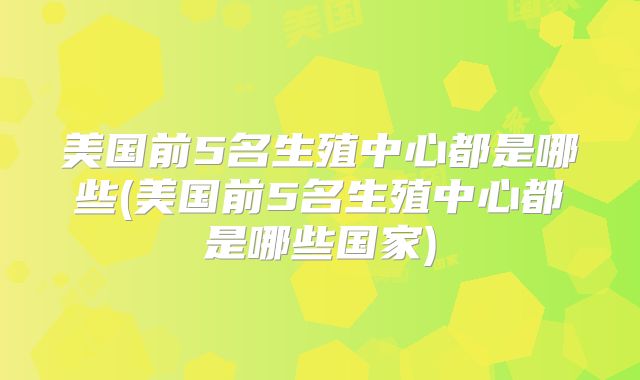美国前5名生殖中心都是哪些(美国前5名生殖中心都是哪些国家)