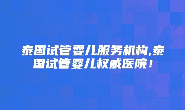 泰国试管婴儿服务机构,泰国试管婴儿权威医院!