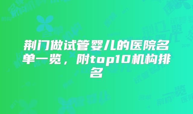 荆门做试管婴儿的医院名单一览，附top10机构排名