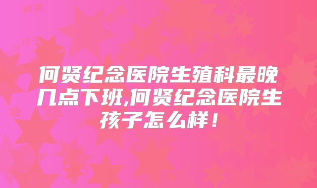 何贤纪念医院生殖科最晚几点下班,何贤纪念医院生孩子怎么样！