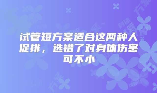 试管短方案适合这两种人促排，选错了对身体伤害可不小