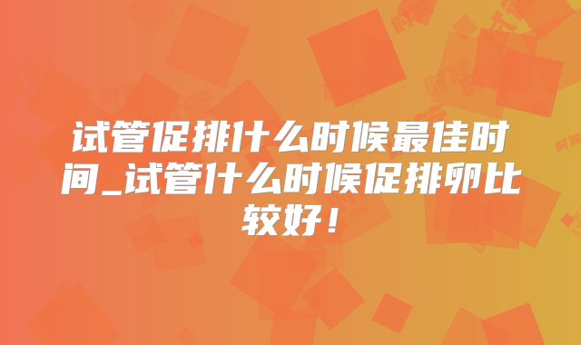 试管促排什么时候最佳时间_试管什么时候促排卵比较好！