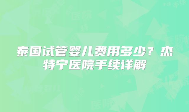 泰国试管婴儿费用多少？杰特宁医院手续详解