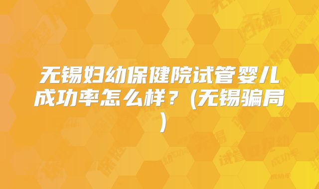 无锡妇幼保健院试管婴儿成功率怎么样?(无锡骗局)