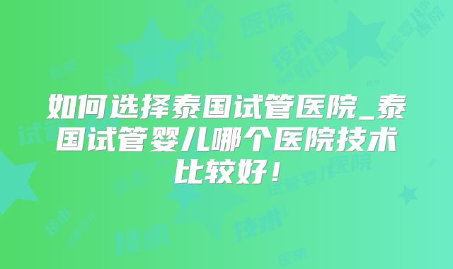 如何选择泰国试管医院_泰国试管婴儿哪个医院技术比较好！