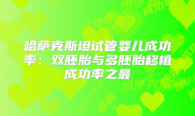 哈萨克斯坦试管婴儿成功率:双胚胎与多胚胎移植成功率之最