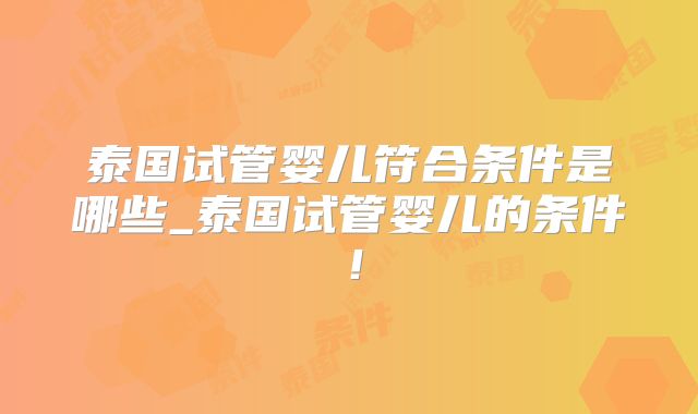 泰国试管婴儿符合条件是哪些_泰国试管婴儿的条件!