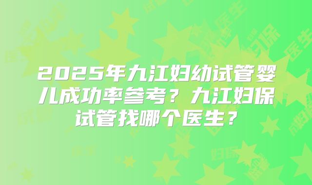2025年九江妇幼试管婴儿成功率参考?九江妇保试管找哪个医生?