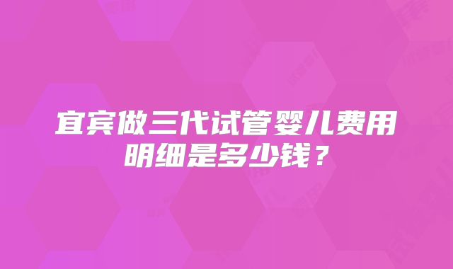 宜宾做三代试管婴儿费用明细是多少钱？