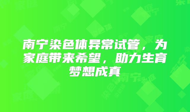 南宁染色体异常试管,为家庭带来希望,助力生育梦想成真