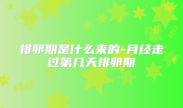 排卵期是什么来的-月经走过第几天排卵期