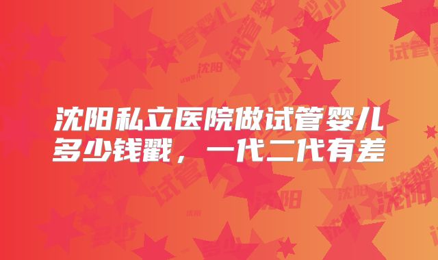 沈阳私立医院做试管婴儿多少钱戳，一代二代有差