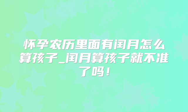 怀孕农历里面有闰月怎么算孩子_闰月算孩子就不准了吗!