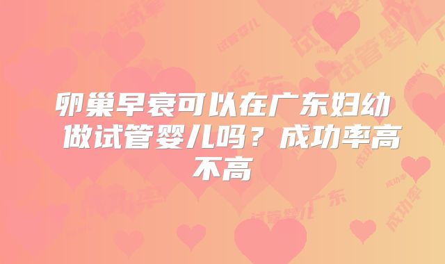 卵巢早衰可以在广东妇幼 做试管婴儿吗?成功率高不高