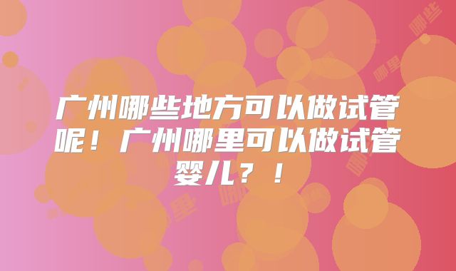 广州哪些地方可以做试管呢！广州哪里可以做试管婴儿？！